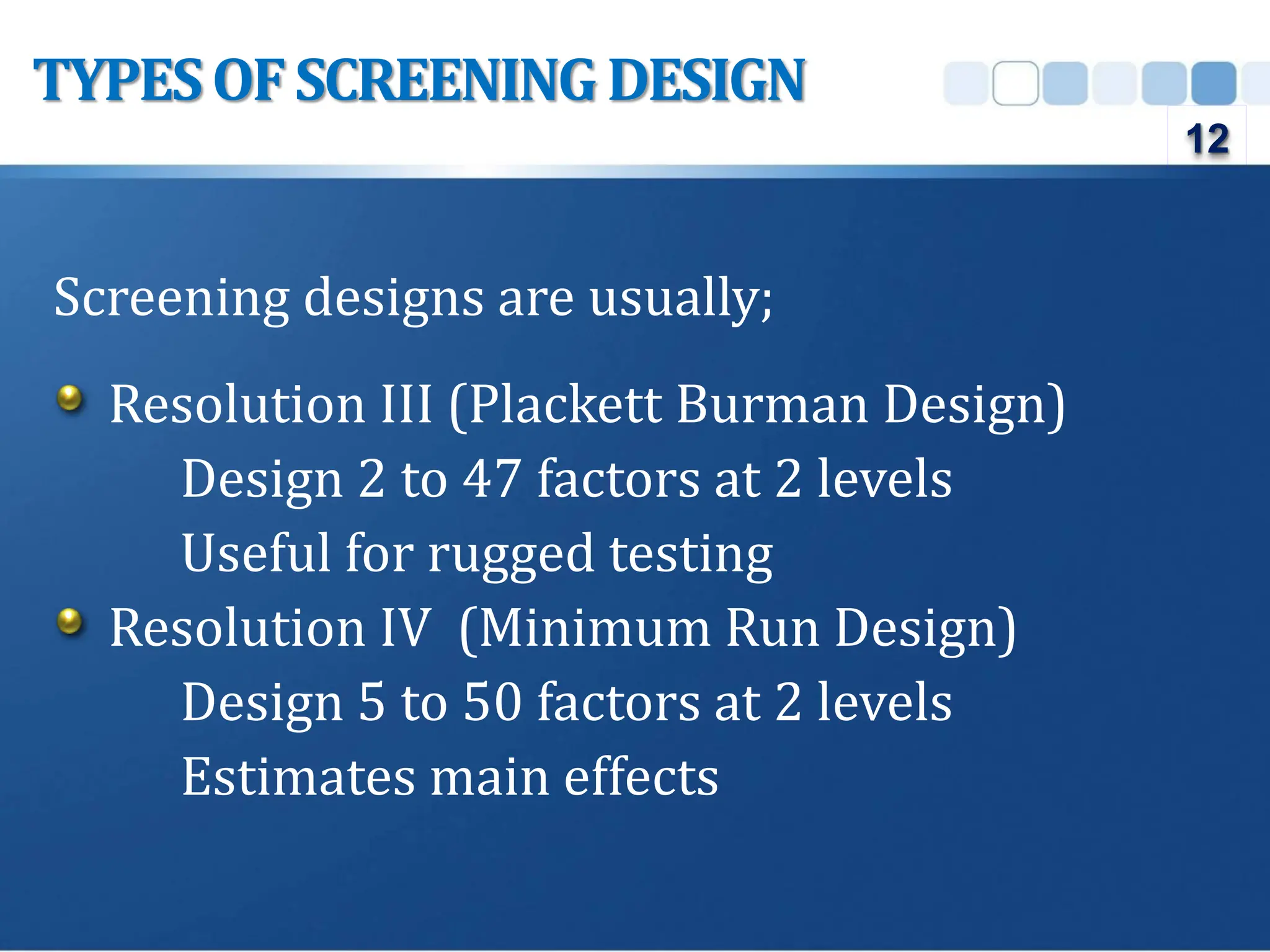 Screening designs are usually;
Resolution III (Plackett Burman Design)
Design 2 to 47 factors at 2 levels
Useful for rugged testing
Resolution IV (Minimum Run Design)
Design 5 to 50 factors at 2 levels
Estimates main effects
TYPESOFSCREENINGDESIGN
12
 