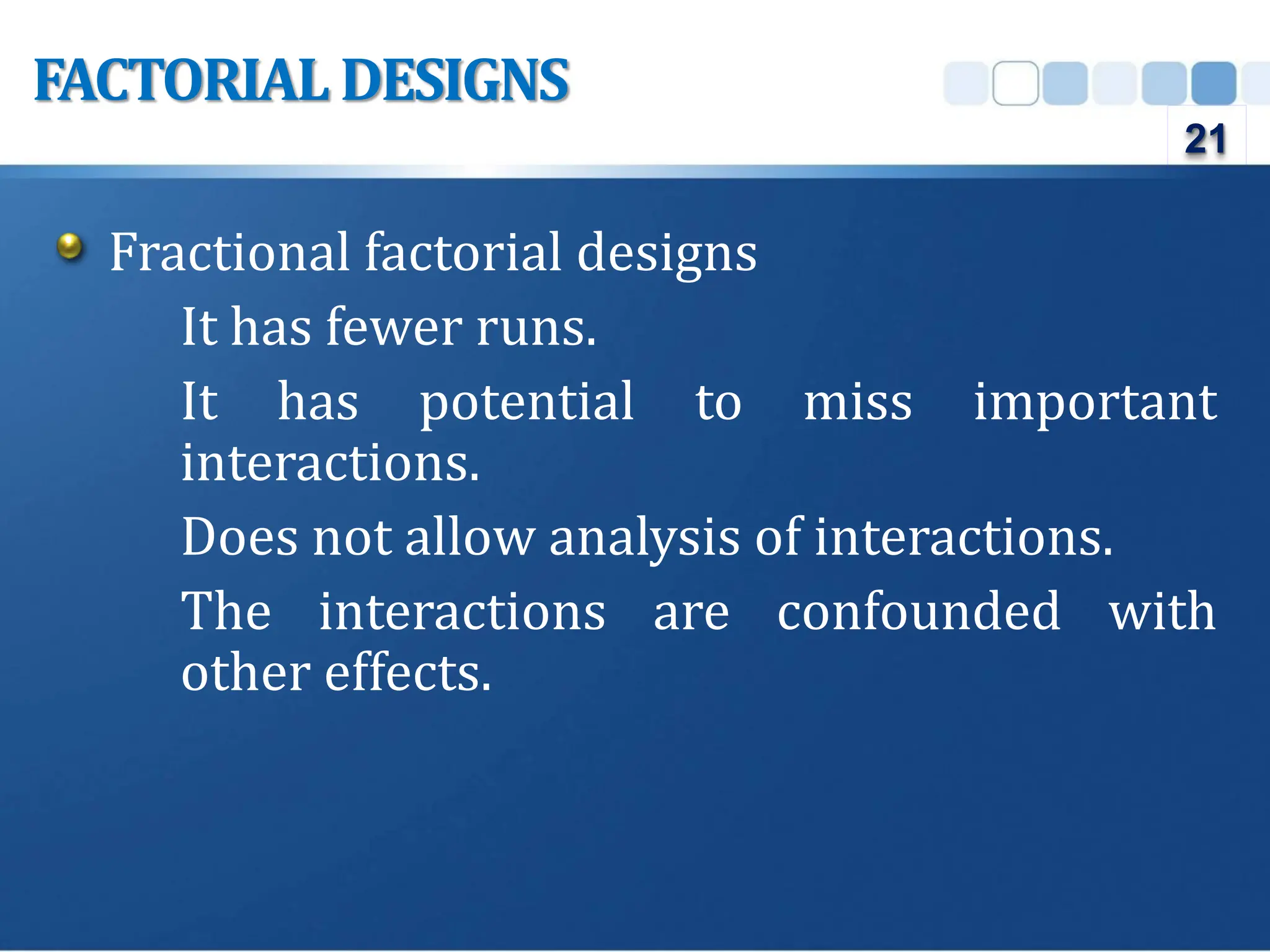 Fractional factorial designs
It has fewer runs.
It has potential to miss important
interactions.
Does not allow analysis of interactions.
The interactions are confounded with
other effects.
FACTORIAL DESIGNS
21
 