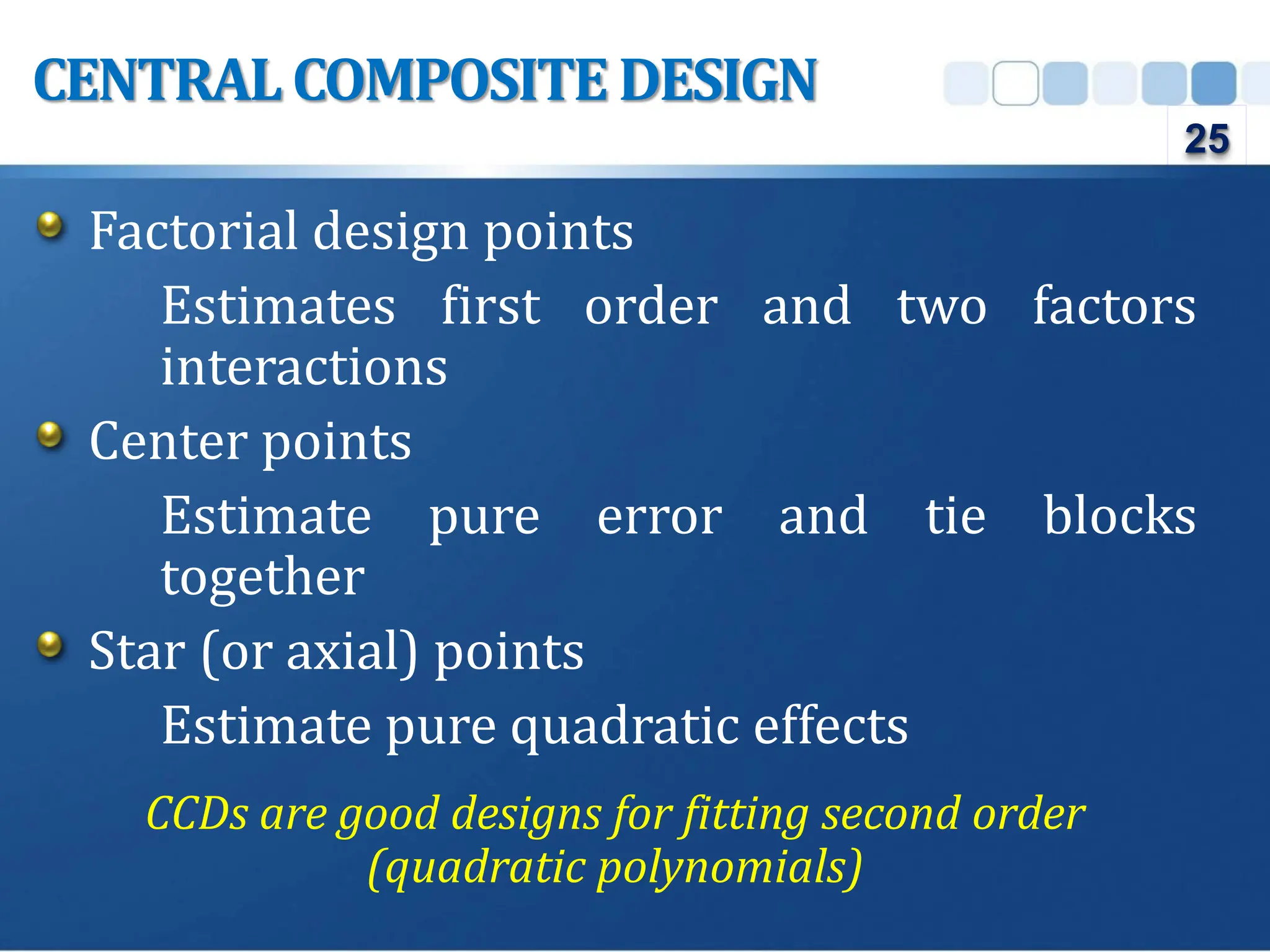 Factorial design points
Estimates first order and two factors
interactions
Center points
Estimate pure error and tie blocks
together
Star (or axial) points
Estimate pure quadratic effects
CCDs are good designs for fitting second order
(quadratic polynomials)
CENTRALCOMPOSITE DESIGN
25
 
