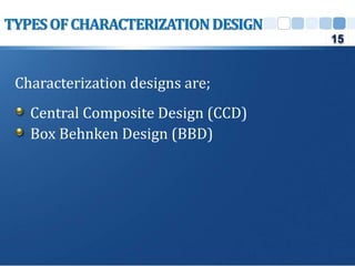 Characterization designs are;
Central Composite Design (CCD)
Box Behnken Design (BBD)
TYPESOFCHARACTERIZATIONDESIGN
15
 