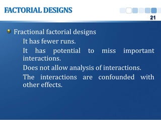 Fractional factorial designs
It has fewer runs.
It has potential to miss important
interactions.
Does not allow analysis of interactions.
The interactions are confounded with
other effects.
FACTORIAL DESIGNS
21
 