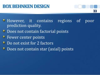 However, it contains regions of poor
prediction quality.
Does not contain factorial points
Fewer center points
Do not exist for 2 factors
Does not contain star (axial) points
BOXBEHNKENDESIGN
33
 