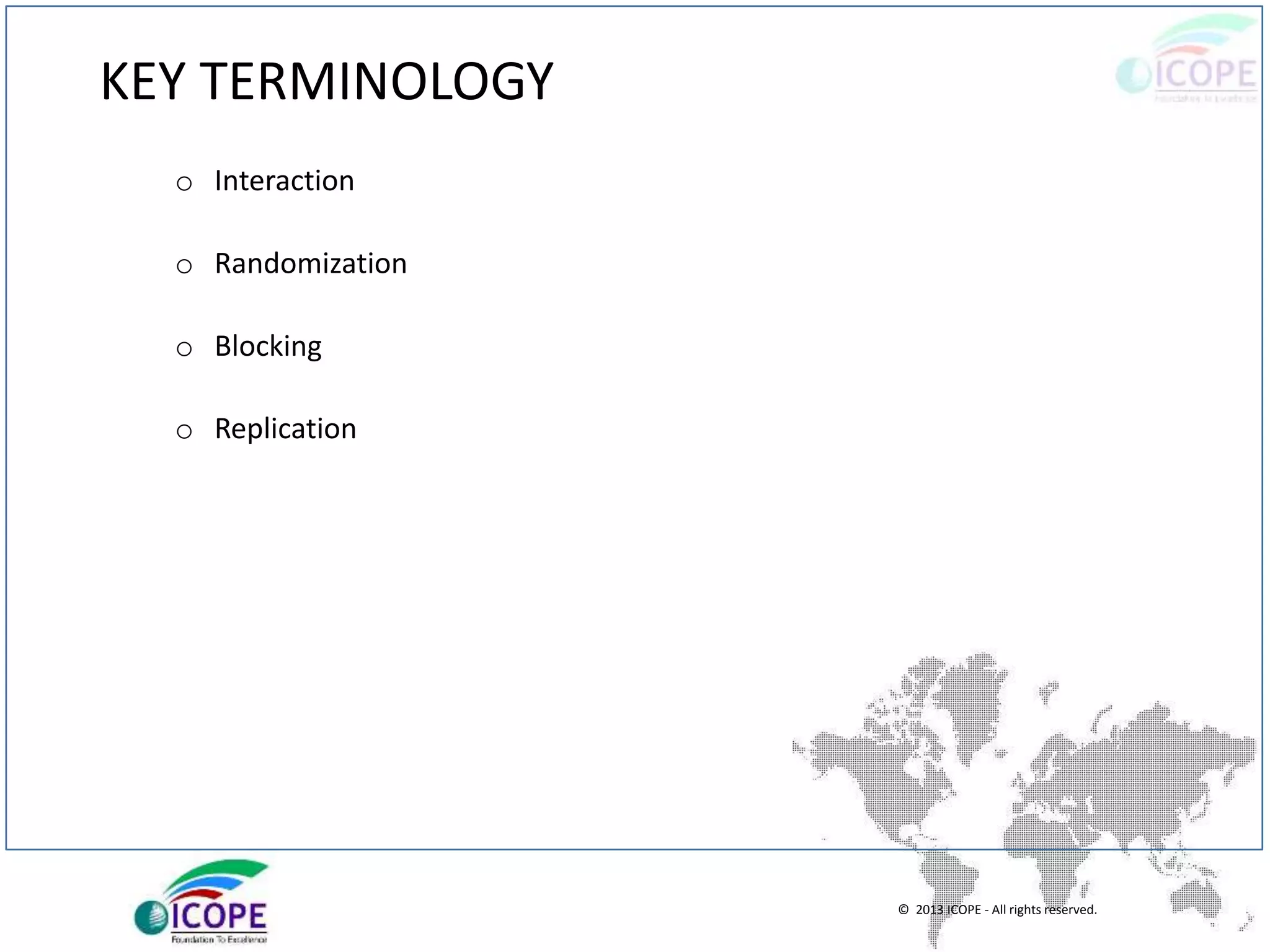 © 2013 ICOPE - All rights reserved.
KEY TERMINOLOGY
o Interaction
o Randomization
o Blocking
o Replication
 