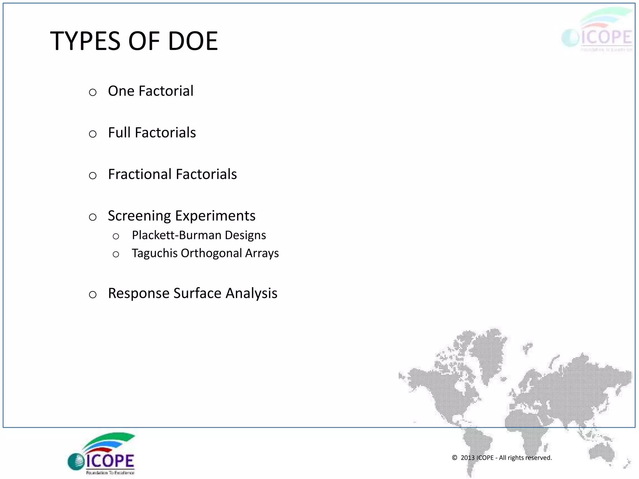 © 2013 ICOPE - All rights reserved.
TYPES OF DOE
o One Factorial
o Full Factorials
o Fractional Factorials
o Screening Experiments
o Plackett-Burman Designs
o Taguchis Orthogonal Arrays
o Response Surface Analysis
 