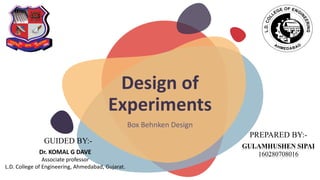 Design of
Experiments
Box Behnken Design
Dr. KOMAL G DAVE
Associate professor
L.D. College of Engineering, Ahmedabad, Gujarat.
GUIDED BY:-
GULAMHUSHEN SIPAI
160280708016
PREPARED BY:-
 