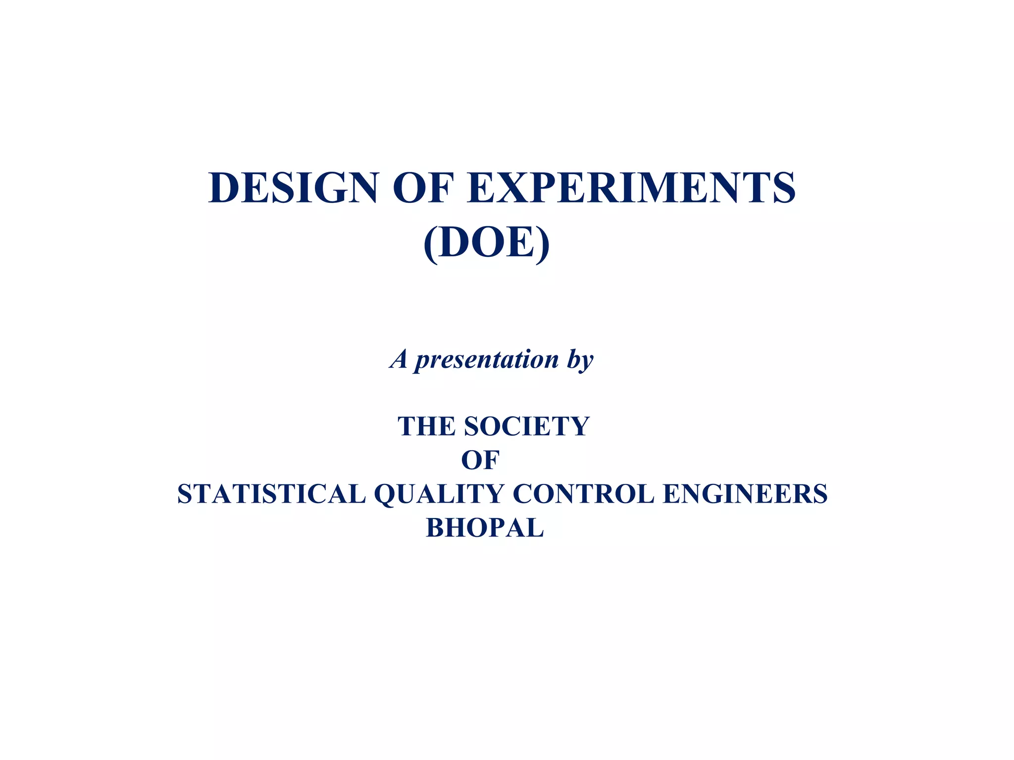 DESIGN OF EXPERIMENTS
(DOE)
A presentation by
THE SOCIETY
OF
STATISTICAL QUALITY CONTROL ENGINEERS
BHOPAL
 