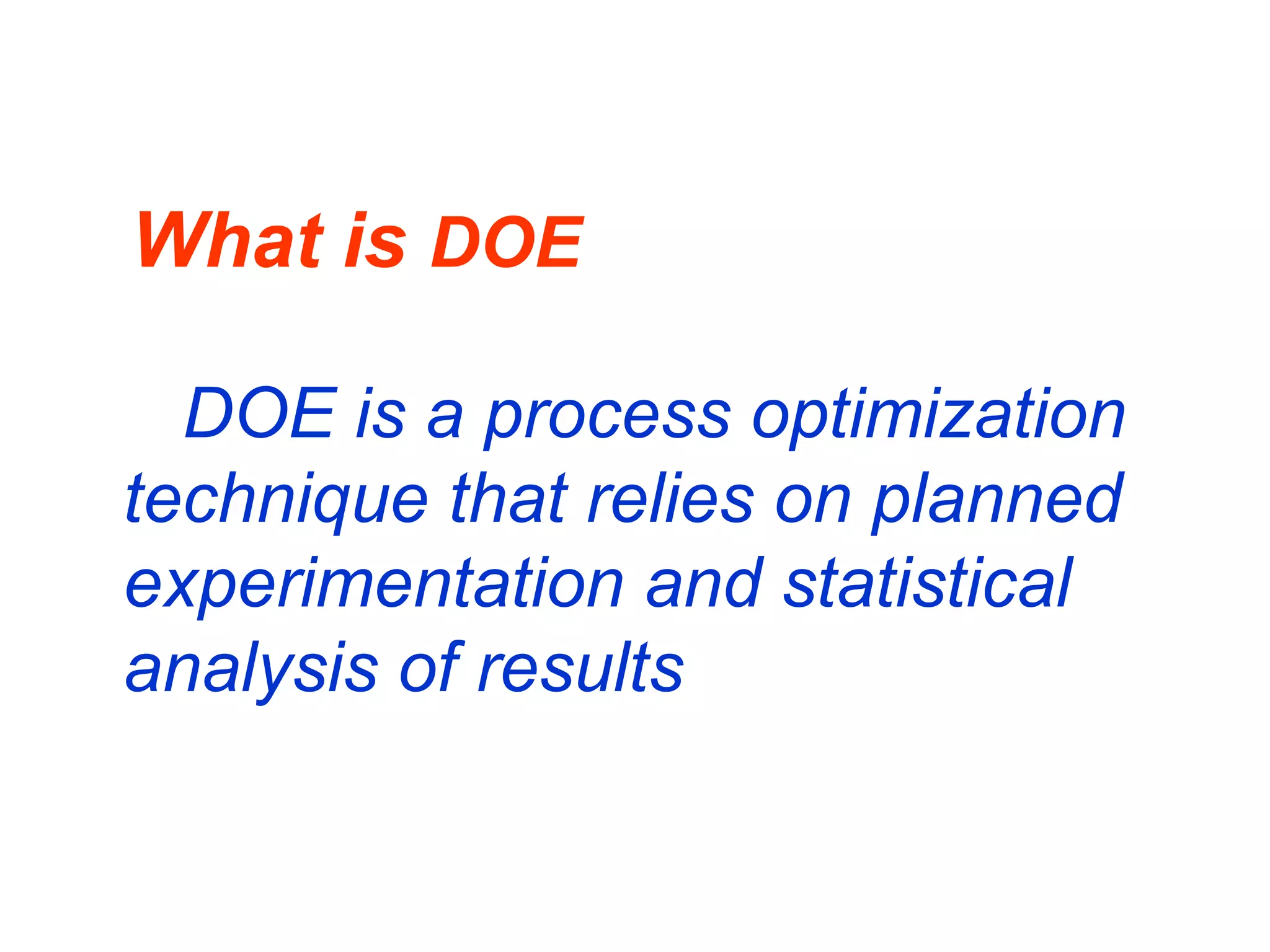 What is DOE
DOE is a process optimization
technique that relies on planned
experimentation and statistical
analysis of results
 