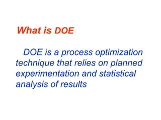 What is DOE
DOE is a process optimization
technique that relies on planned
experimentation and statistical
analysis of results
 