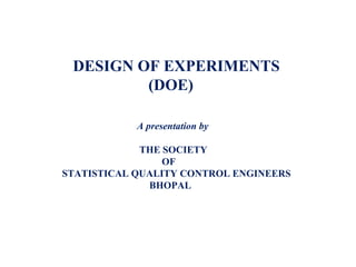 DESIGN OF EXPERIMENTS
(DOE)
A presentation by
THE SOCIETY
OF
STATISTICAL QUALITY CONTROL ENGINEERS
BHOPAL
 