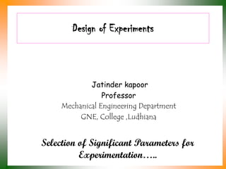 Design of Experiments
Jatinder kapoor
Professor
Mechanical Engineering Department
GNE, College ,Ludhiana
Selection of Significant Parameters for
Experimentation…..
 