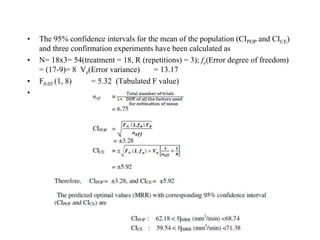 • The 95% confidence intervals for the mean of the population (CIPOP and CICE)
and three confirmation experiments have been calculated as
• N= 18x3= 54(treatment = 18, R (repetitions) = 3); fe(Error degree of freedom)
= (17-9)= 8 Ve(Error variance) = 13.17
• F0.05 (1, 8) = 5.32 (Tabulated F value)
•
 