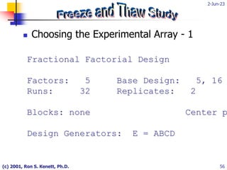 2-Jun-23
(c) 2001, Ron S. Kenett, Ph.D. 56
 Choosing the Experimental Array - 1
Fractional Factorial Design
Factors: 5 Base Design: 5, 16
Runs: 32 Replicates: 2
Blocks: none Center p
Design Generators: E = ABCD
 