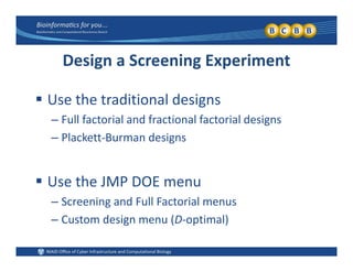 Design a Screening Experiment
 Use the traditional designs
Full factorial and fractional factorial designs– Full factorial and fractional factorial designs
– Plackett‐Burman designs
 Use the JMP DOE menu
– Screening and Full Factorial menus
– Custom design menu (D‐optimal)Custom design menu (D optimal)
 