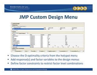 JMP Custom Design Menu
 Choose the D‐optimality criteria from the hotspot menu
 Add response(s) and factor variables to the design menus
 Define factor constraints to restrict factor level combinations
 
