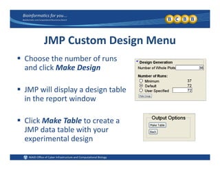 JMP Custom Design Menu
 Choose the number of runs 
and click Make Design
 JMP will display a design table 
h din the report window
 Click Make Table to create a 
JMP data table with your 
experimental designexperimental design
 