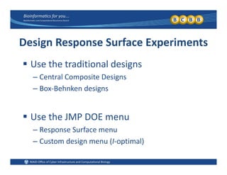 Design Response Surface Experiments
 Use the traditional designs
Central Composite Designs– Central Composite Designs
– Box‐Behnken designs
 Use the JMP DOE menu
– Response Surface menu
– Custom design menu (I‐optimal)Custom design menu (I optimal)
 