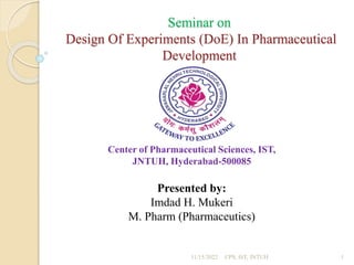 Seminar on
Design Of Experiments (DoE) In Pharmaceutical
Development
Presented by:
Imdad H. Mukeri
M. Pharm (Pharmaceutics)
Center of Pharmaceutical Sciences, IST,
JNTUH, Hyderabad-500085
11/15/2022 1
CPS, IST, JNTUH
 