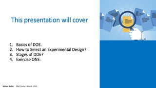 This presentation will cover
1. Basics of DOE.
2. How to Select an Experimental Design?
3. Stages of DOE?
4. Exercise ONE:
Maher Alabsi R&D Center –March- 2020
 