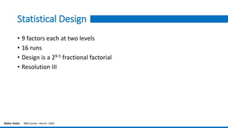 Statistical Design
• 9 factors each at two levels
• 16 runs
• Design is a 29-5 fractional factorial
• Resolution III
Maher Alabsi R&D Center –March- 2020
 