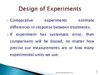  Comparative experiments estimate
differences in response between treatments.
 If experiment has systematic error, then
comparisons will be biased, no matter how
precise our measurements are or how many
experimental units we use.
www.drugragulations.org
10
5
 