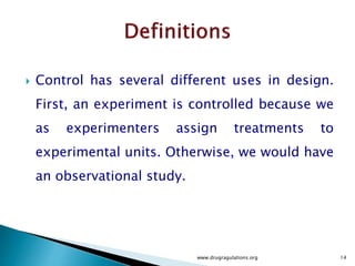  Control has several different uses in design.
First, an experiment is controlled because we
as experimenters assign treatments to
experimental units. Otherwise, we would have
an observational study.
www.drugragulations.org 14
 