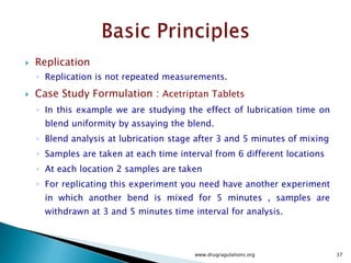  One useful way to look at a randomized block
experiment is to consider it as a collection of
completely randomized experiments, each run
within one of the blocks of the total
experiment.
www.drugragulations.org 37
 