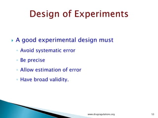  The disadvantages are:
1. The number of levels of each blocking variable must
equal the number of levels of the treatment factor.
2. The Latin square model assumes that there are no
interactions between the blocking variables or between
the treatment variable and the blocking variable.
www.drugragulations.org 53
 