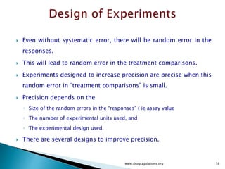  Designs for Latin squares with 3-, 4-, and 5-level
factors are given next. These designs show what the
treatment combinations should be for each run.
 When using any of these designs, be sure to
randomize the treatment units and trial order, as
much as the design allows.
 For example, one recommendation is that a Latin
square design be randomly selected from those
available, then randomize the run order.
www.drugragulations.org 58
 
