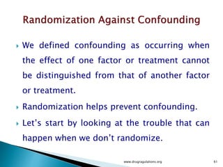  Screening designs to identify which factors/effects
are important
o when you have 2 - 4 factors and can perform a full factorial
o when you have more than 3 factors and want to begin with
as small a design as possible
o when you have some qualitative factors, or you have some
quantitative factors that are known to have a non-
monotonic effect
www.drugragulations.org 61
 