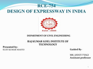 RCE-754
DESIGN OF EXPRESSWAY IN INDIA
1
Presented by-
SUJIT KUMAR MAHTO Guided By-
MR. JAYATI TYAGI
Assistant professor
DEPARTMENT OF CIVIL ENGINEERING
RAJ KUMAR GOEL INSTITUTE OF
TECHNOLOGY
 