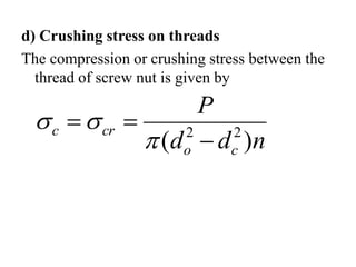 d) Crushing stress on threads
The compression or crushing stress between the
thread of screw nut is given by
n
d
d
P
c
o
cr
c
)
( 2
2






 