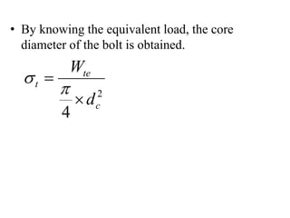 • By knowing the equivalent load, the core
diameter of the bolt is obtained.
2
4
c
te
t
d
W




 