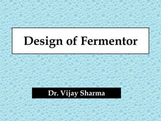 Design of Fermentor
Dr. Vijay Sharma
 