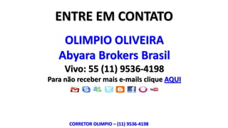 ENTRE EM CONTATO
    OLIMPIO OLIVEIRA
   Abyara Brokers Brasil
     Vivo: 55 (11) 9536-4198
Para não receber mais e-mails clique AQUI




      CORRETOR OLIMPIO – (11) 9536-4198
 