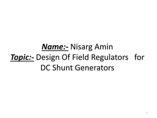 Name:- Nisarg Amin
Topic:- Design Of Field Regulators for
DC Shunt Generators
1
 