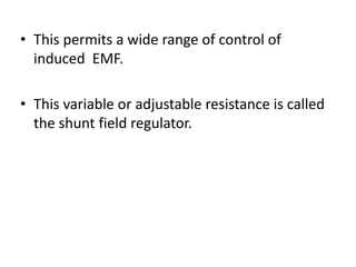 • This permits a wide range of control of
induced EMF.
• This variable or adjustable resistance is called
the shunt field regulator.
 