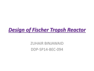 Design of Fischer Tropsh Reactor
ZUHAIR BINJAWAID
DDP-SP14-BEC-094
 