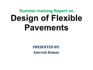 Summer training Report on
Design of Flexible
Pavements
PRESENTED BY:
Amresh Kumar
 