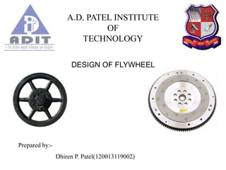 A.D. PATEL INSTITUTE
OF
TECHNOLOGY
DESIGN OF FLYWHEEL
Prepared by:-
Dhiren P. Patel(120013119002)
 