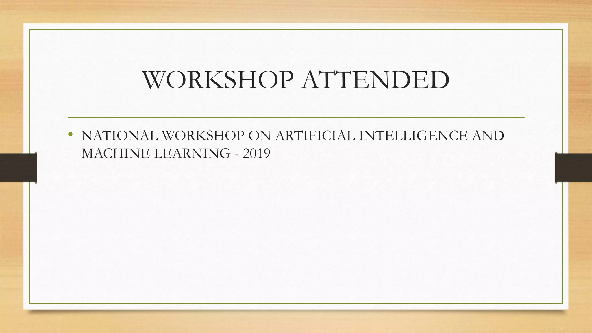 WORKSHOP ATTENDED
• NATIONAL WORKSHOP ON ARTIFICIAL INTELLIGENCE AND
MACHINE LEARNING - 2019
 