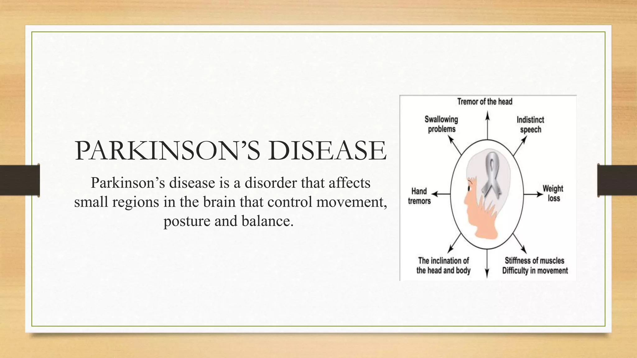 PARKINSON’S DISEASE
Parkinson’s disease is a disorder that affects
small regions in the brain that control movement,
posture and balance.
 