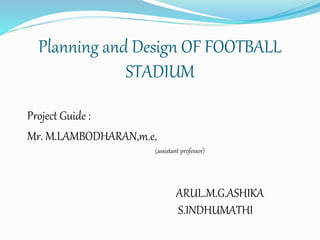 Planning and Design OF FOOTBALL
STADIUM
Project Guide :
Mr. M.LAMBODHARAN,m.e,
(assistant professor)
ARUL.M.G.ASHIKA
S.INDHUMATHI
 