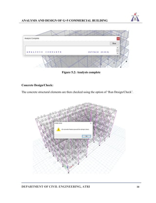 ANALYSIS AND DESIGN OF G+5 COMMERCIAL BUILDING
DEPARTMENT OF CIVIL ENGINEERING, ATRI 38
Figure 5.2: Analysis complete
Concrete Design/Check:
The concrete structural elements are then checked using the option of ‘Run Design/Check’.
 