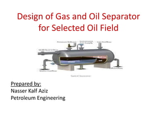 Design of Gas and Oil Separator
for Selected Oil Field
.
;;,,
Prepared by:
Nasser Kalf Aziz
Petroleum Engineering
NNNHHHHHH HHH
 