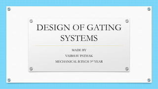 DESIGN OF GATING
SYSTEMS
MADE BY
VAIBHAV PATHAK
MECHANICAL B.TECH 3rd YEAR
 