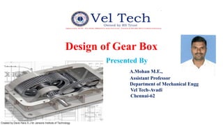 Created by Davis Hans S J for Jansons Institute of Technology
Design of Gear Box
Presented By
A.Mohan M.E.,
Assistant Professor
Department of Mechanical Engg
Vel Tech-Avadi
Chennai-62
 