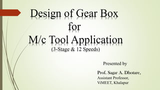 Design of Gear Box
for
M/c Tool Application
(3-Stage & 12 Speeds)
Presented by
Prof. Sagar A. Dhotare,
Assistant Professor,
ViMEET, Khalapur
 
