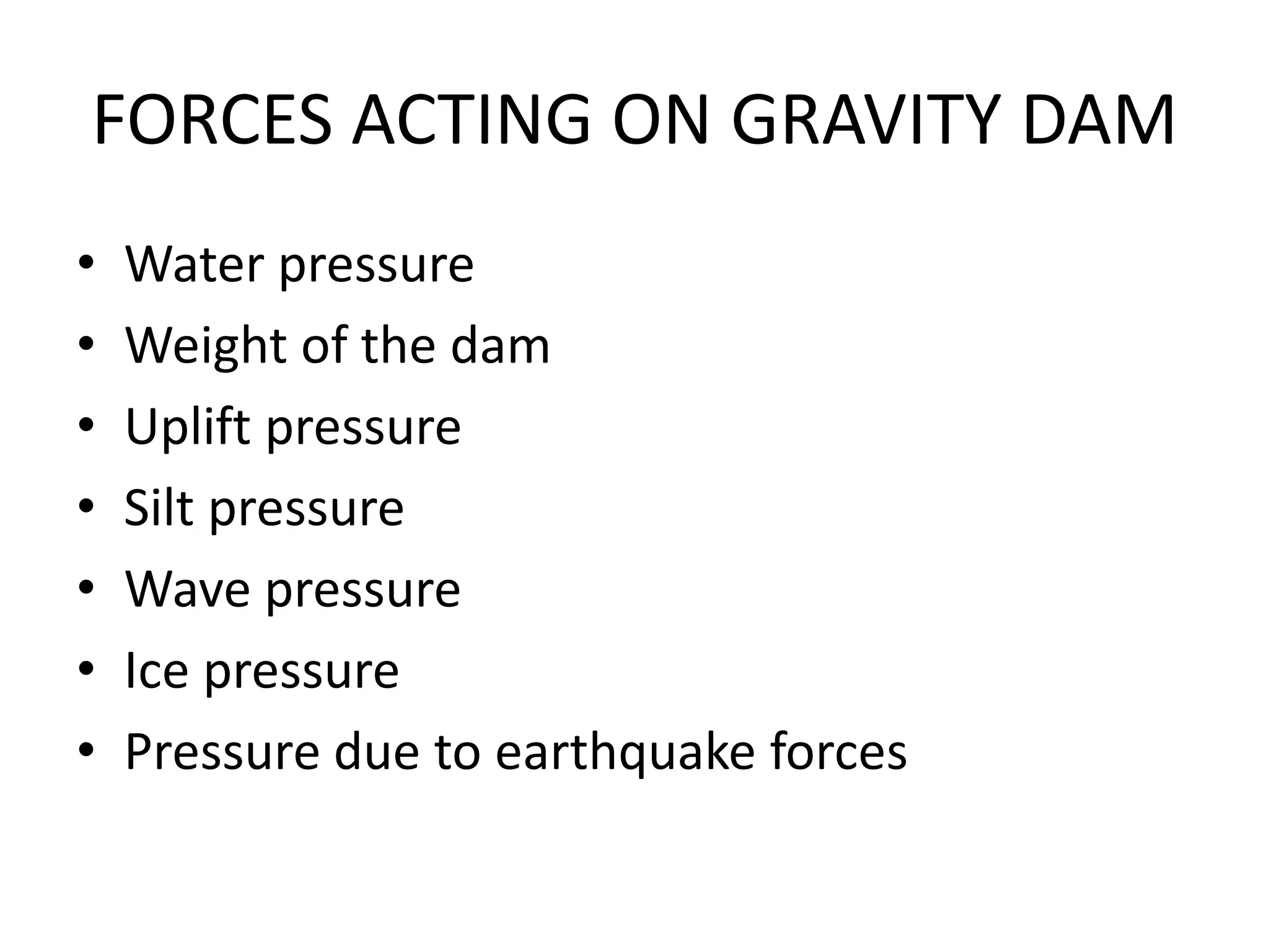 FORCES ACTING ON GRAVITY DAM
• Water pressure
• Weight of the dam
• Uplift pressure
• Silt pressure
• Wave pressure
• Ice pressure
• Pressure due to earthquake forces
 