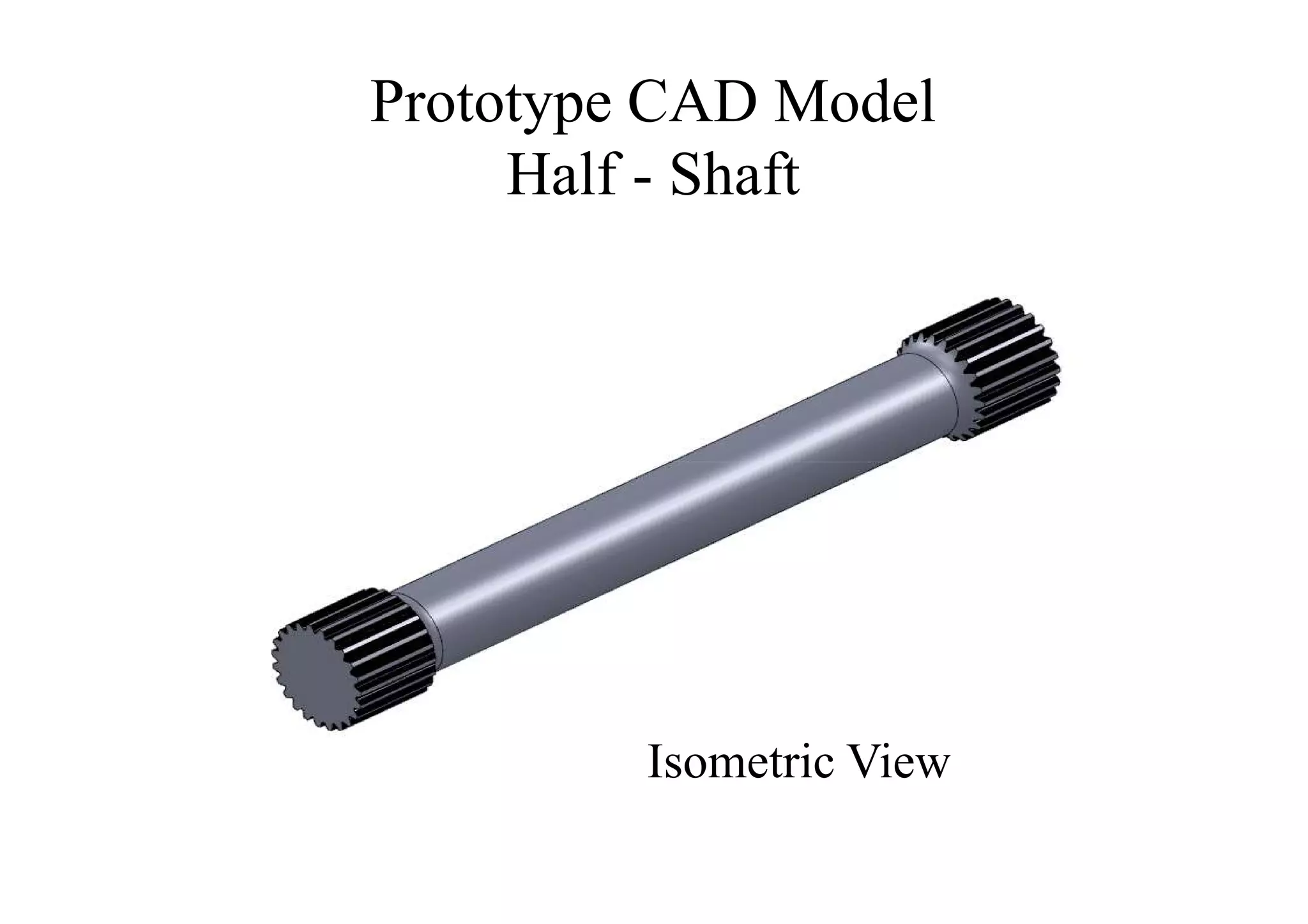 Prototype CAD Model
     Half - Shaft




         Isometric View
 