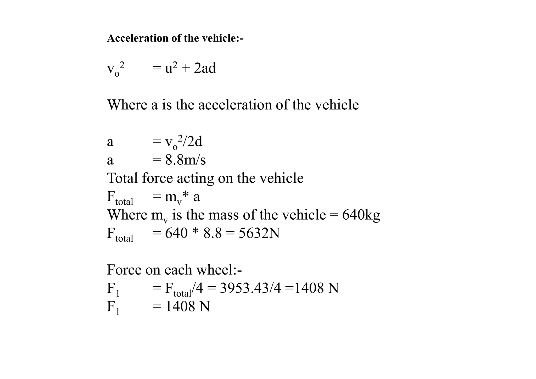 Acceleration of the vehicle:-

vo2      = u2 + 2ad

Where a is the acceleration of the vehicle

a       = vo2/2d
a       = 8.8m/s
Total force acting on the vehicle
Ftotal = mv* a
Where mv is the mass of the vehicle = 640kg
Ftotal = 640 * 8.8 = 5632N

Force on each wheel:-
F1     = Ftotal/4 = 3953.43/4 =1408 N
F1     = 1408 N
 
